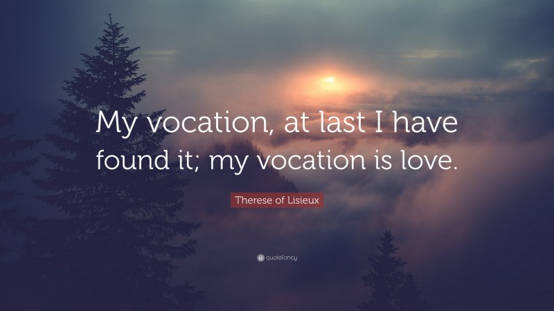 Therese of Lisieux Quote: “My vocation, at last I have found it; my vocation is love.”