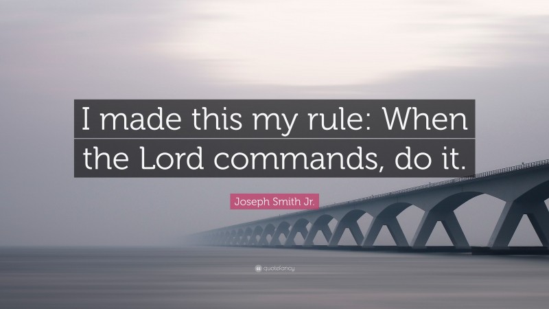 Joseph Smith Jr. Quote: “I made this my rule: When the Lord commands, do it.”
