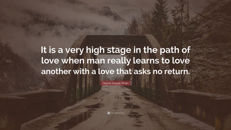 Hazrat Inayat Khan Quote: “It is a very high stage in the path of love when man really learns to love another with a love that asks no return.”