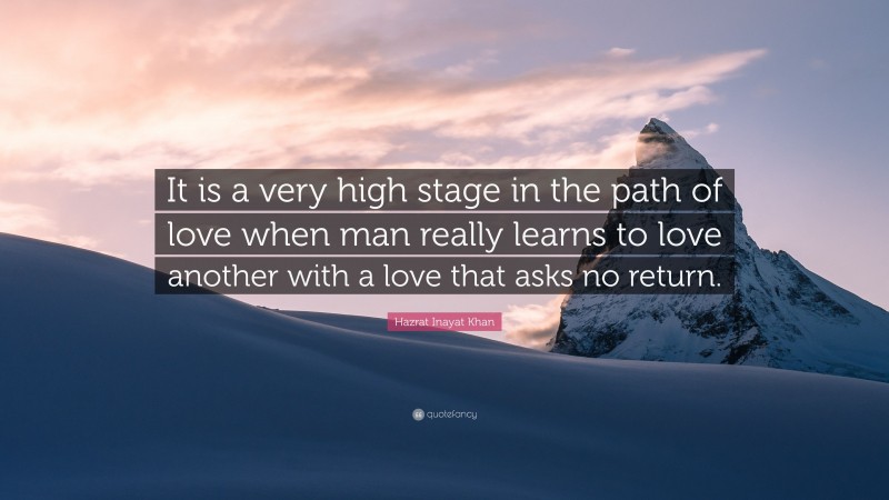 Hazrat Inayat Khan Quote: “It is a very high stage in the path of love when man really learns to love another with a love that asks no return.”