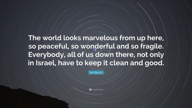 Ilan Ramon Quote: “The world looks marvelous from up here, so peaceful, so wonderful and so fragile. Everybody, all of us down there, not only in Israel, have to keep it clean and good.”