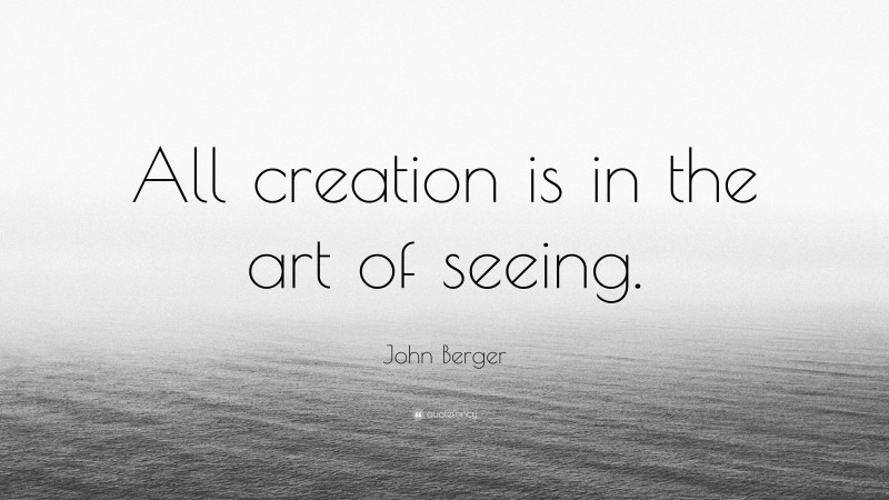 John Berger Quote: “All creation is in the art of seeing.”