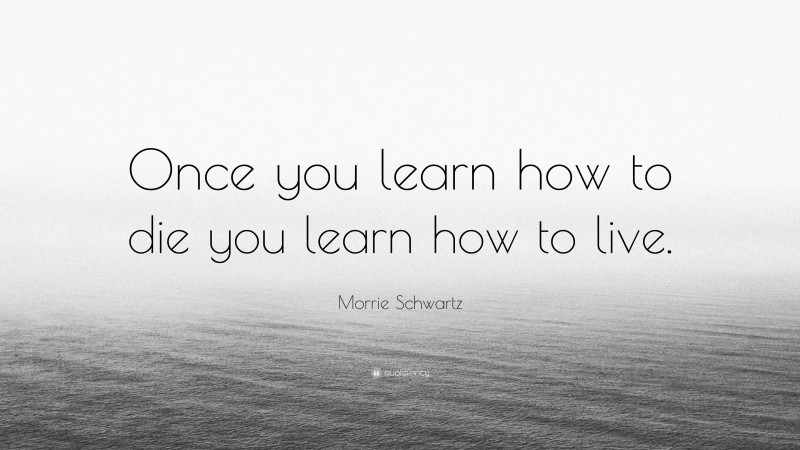 Morrie Schwartz Quote: “Once you learn how to die you learn how to live.”