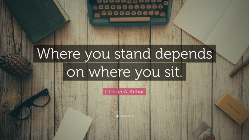 Chester A. Arthur Quote: “Where you stand depends on where you sit.”