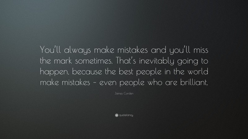 James Corden Quote: “You’ll always make mistakes and you’ll miss the mark sometimes. That’s inevitably going to happen, because the best people in the world make mistakes – even people who are brilliant.”