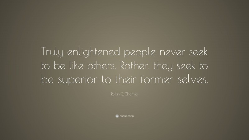 Robin S. Sharma Quote: “Truly enlightened people never seek to be like others. Rather, they seek to be superior to their former selves.”