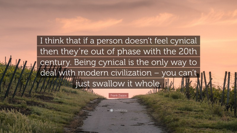 Frank Zappa Quote: “I think that if a person doesn’t feel cynical then they’re out of phase with the 20th century. Being cynical is the only way to deal with modern civilization – you can’t just swallow it whole.”