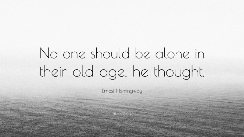 Ernest Hemingway Quote: “No one should be alone in their old age, he thought.”