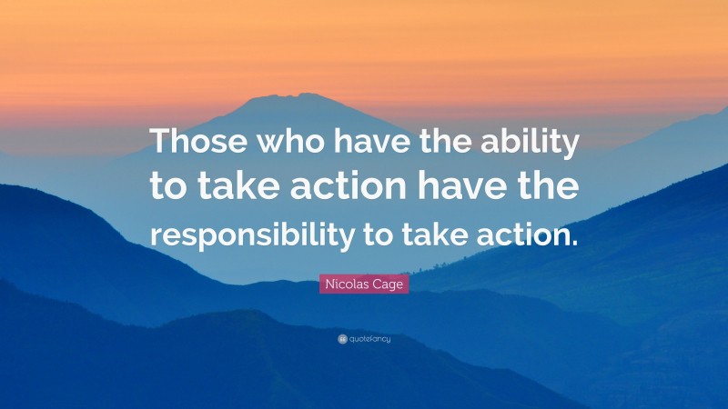 Nicolas Cage Quote: “Those who have the ability to take action have the responsibility to take action.”