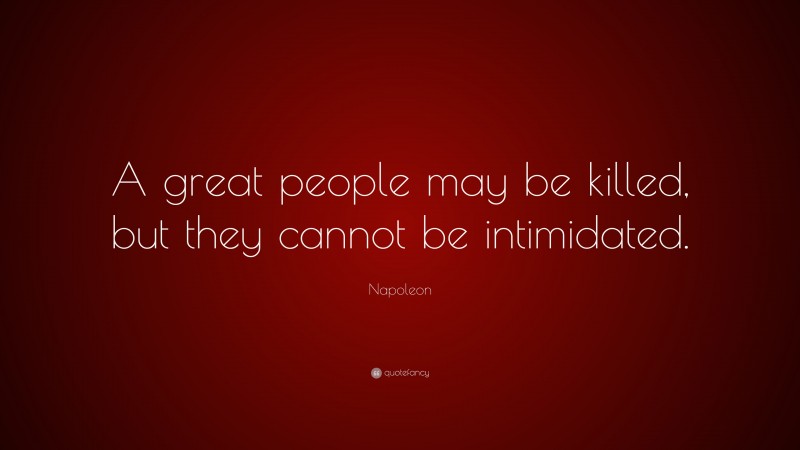 Napoleon Quote: “A great people may be killed, but they cannot be intimidated.”