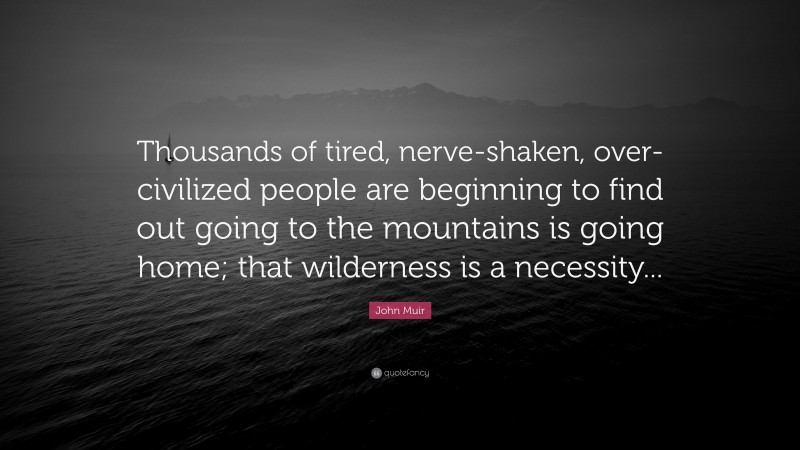 John Muir Quote: “Thousands of tired, nerve-shaken, over-civilized people are beginning to find out going to the mountains is going home; that wilderness is a necessity...”
