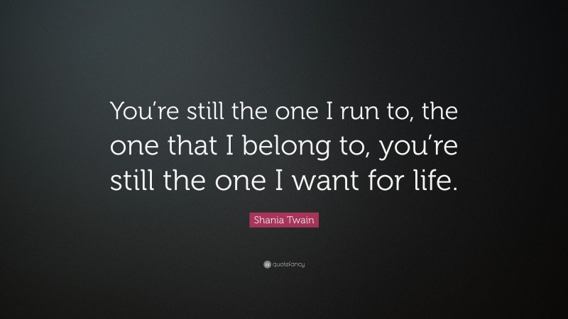 Shania Twain Quote: “You’re still the one I run to, the one that I belong to, you’re still the one I want for life.”
