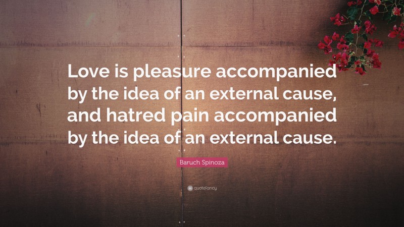 Baruch Spinoza Quote: “Love is pleasure accompanied by the idea of an external cause, and hatred pain accompanied by the idea of an external cause.”