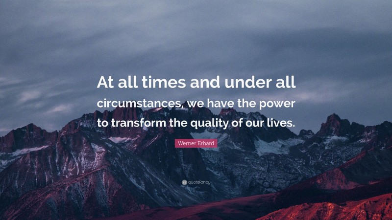 Werner Erhard Quote: “At all times and under all circumstances, we have the power to transform the quality of our lives.”