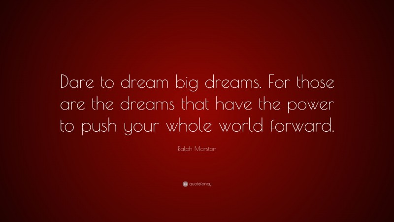 Ralph Marston Quote: “Dare to dream big dreams. For those are the dreams that have the power to push your whole world forward.”