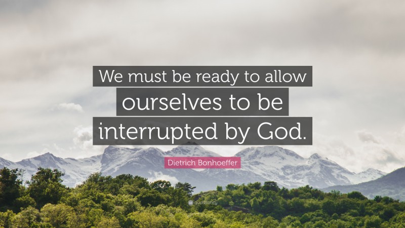 Dietrich Bonhoeffer Quote: “We must be ready to allow ourselves to be interrupted by God.”