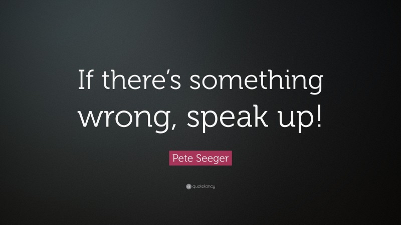 Pete Seeger Quote: “If there’s something wrong, speak up!”