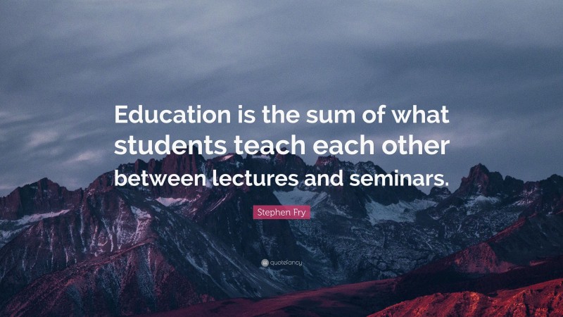 Stephen Fry Quote: “Education is the sum of what students teach each other between lectures and seminars.”