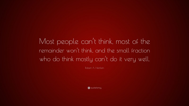 Robert A. Heinlein Quote: “Most people can’t think, most of the remainder won’t think, and the small fraction who do think mostly can’t do it very well.”