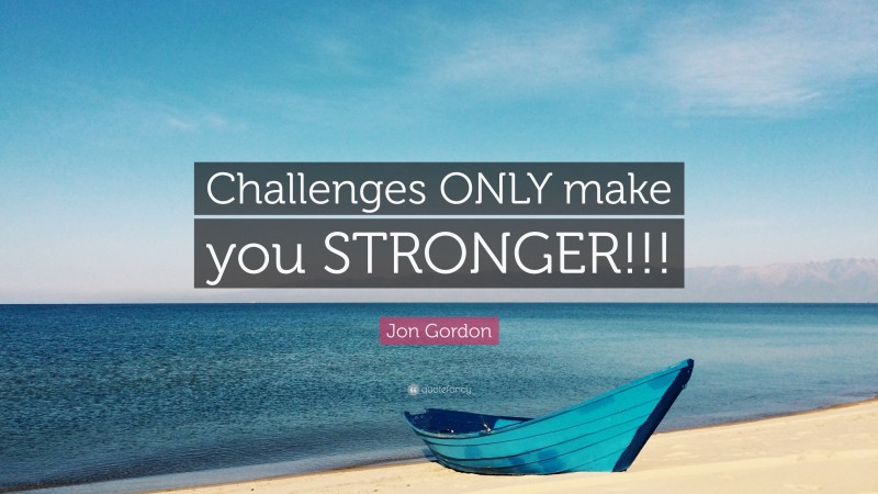 Jon Gordon Quote: “Challenges ONLY make you STRONGER!!!”