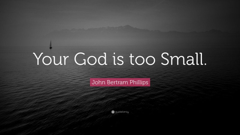 John Bertram Phillips Quote: “Your God is too Small.”