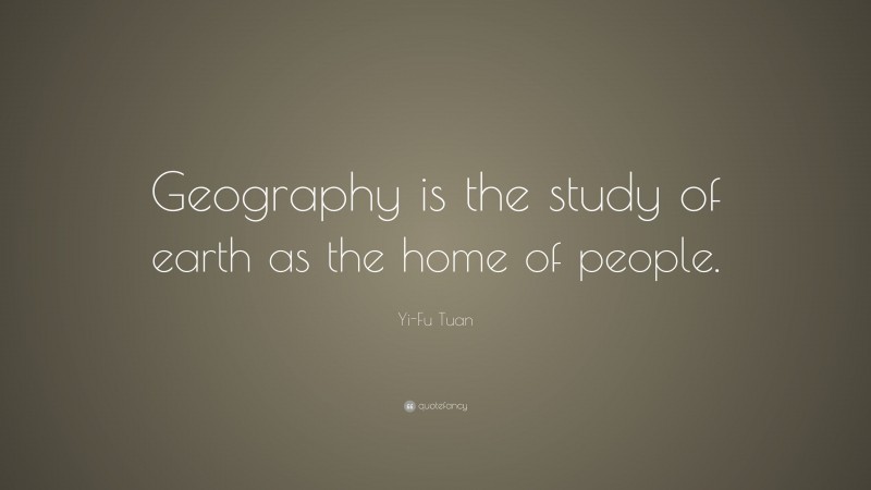Yi-Fu Tuan Quote: “Geography is the study of earth as the home of people.”