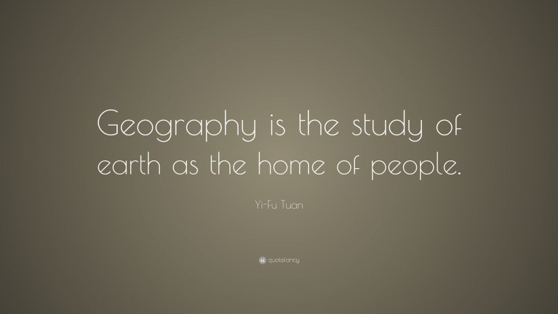 Yi-Fu Tuan Quote: “Geography is the study of earth as the home of people.”