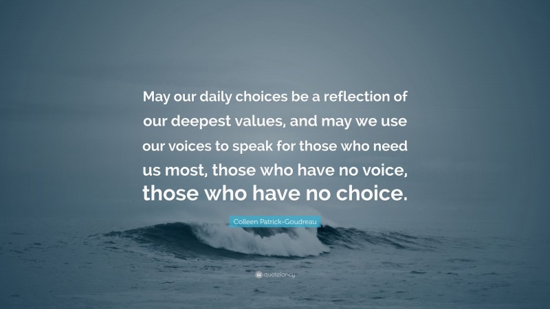 Colleen Patrick-Goudreau Quote: “May our daily choices be a reflection of our deepest values, and may we use our voices to speak for those who need us most, those who have no voice, those who have no choice.”