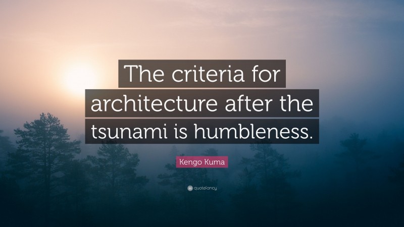 Kengo Kuma Quote: “The criteria for architecture after the tsunami is humbleness.”
