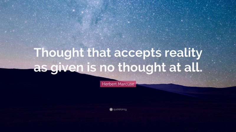 Herbert Marcuse Quote: “Thought that accepts reality as given is no thought at all.”