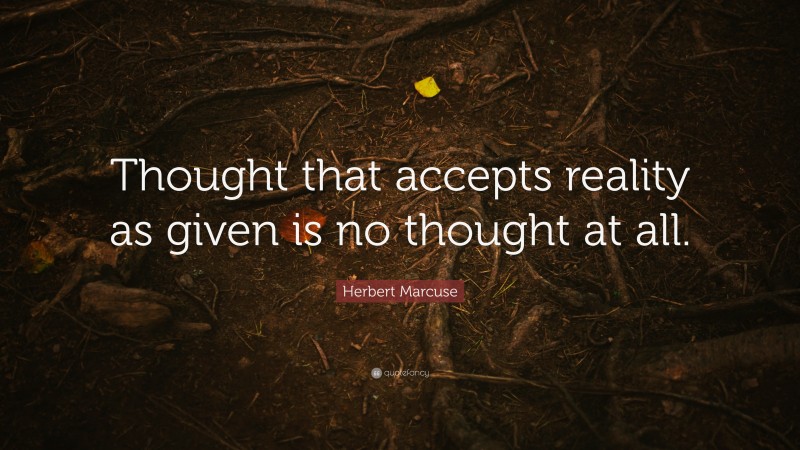 Herbert Marcuse Quote: “Thought that accepts reality as given is no thought at all.”