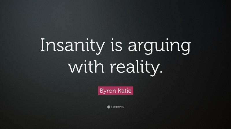 Byron Katie Quote: “Insanity is arguing with reality.”