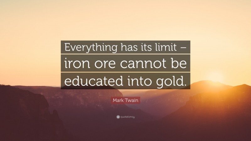 Mark Twain Quote: “Everything has its limit – iron ore cannot be educated into gold.”