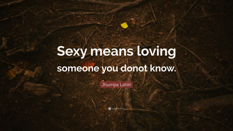 Jhumpa Lahiri Quote: “Sexy means loving someone you donot know.”