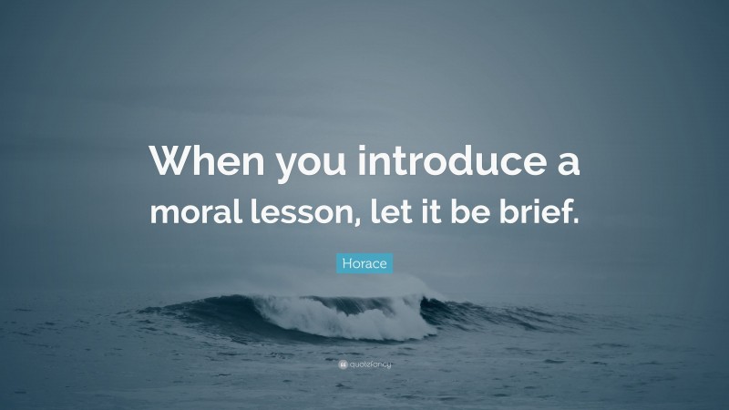 Horace Quote: “When you introduce a moral lesson, let it be brief.”