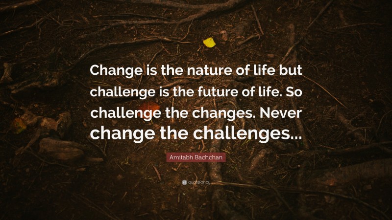 Amitabh Bachchan Quote: “Change is the nature of life but challenge is the future of life. So challenge the changes. Never change the challenges...”