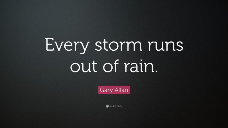 Gary Allan Quote: “Every storm runs out of rain.”