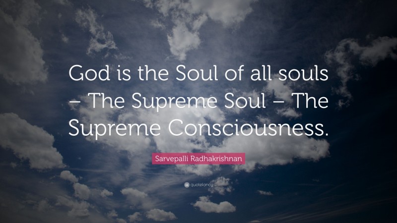 Sarvepalli Radhakrishnan Quote: “God is the Soul of all souls – The Supreme Soul – The Supreme Consciousness.”
