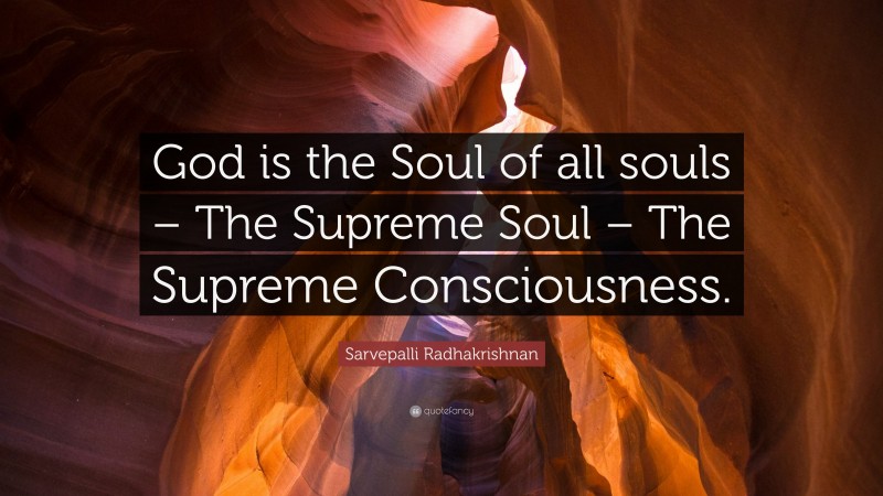 Sarvepalli Radhakrishnan Quote: “God is the Soul of all souls – The Supreme Soul – The Supreme Consciousness.”