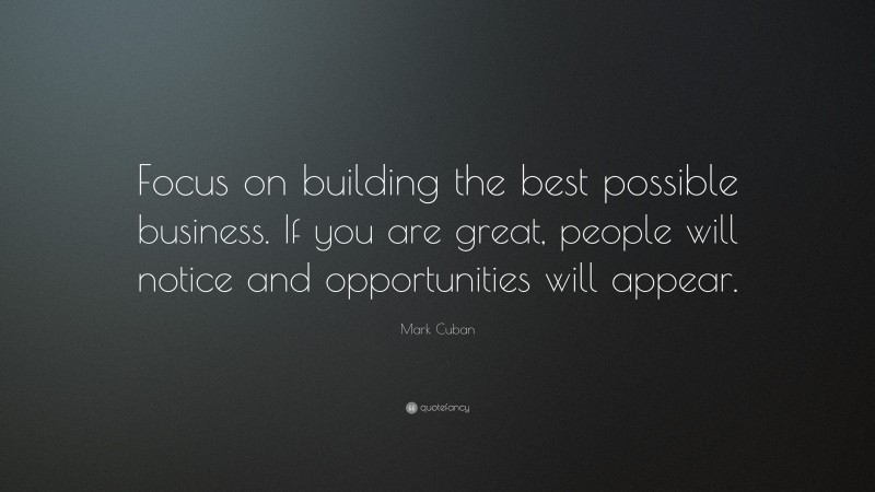 Mark Cuban Quote: “Focus on building the best possible business. If you are great, people will notice and opportunities will appear.”