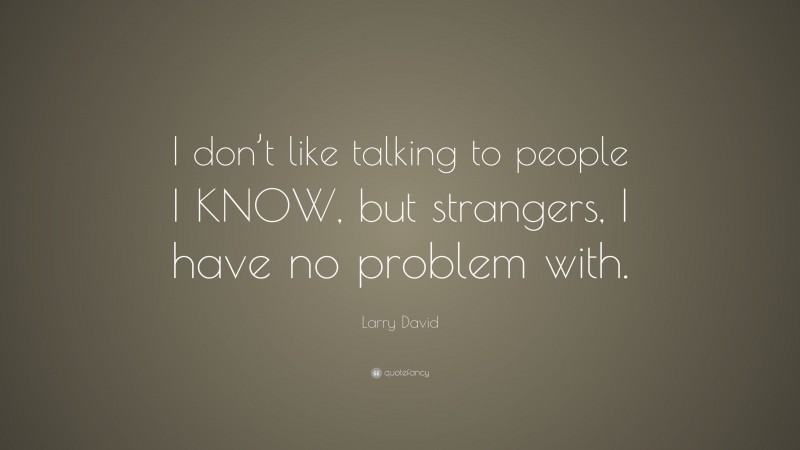 Larry David Quote: “I don’t like talking to people I KNOW, but strangers, I have no problem with.”