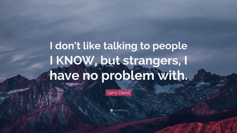 Larry David Quote: “I don’t like talking to people I KNOW, but strangers, I have no problem with.”