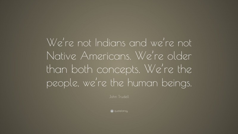 John Trudell Quote: “We’re not Indians and we’re not Native Americans. We’re older than both concepts. We’re the people, we’re the human beings.”