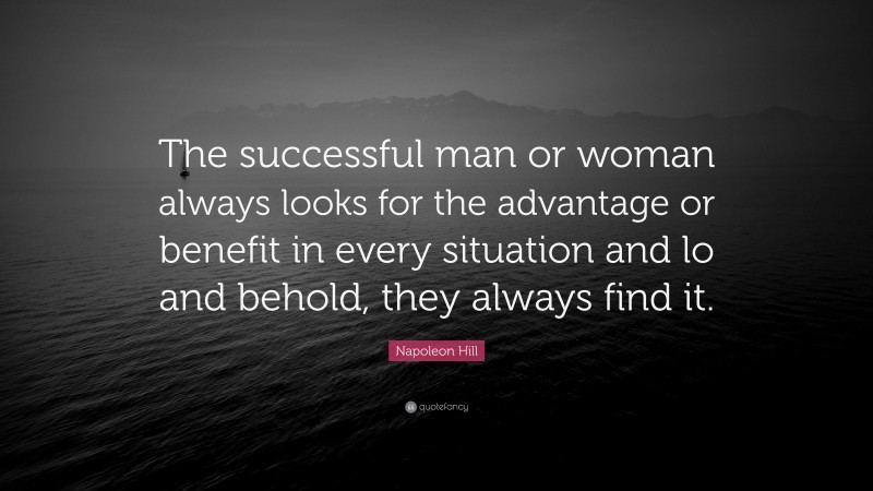 Napoleon Hill Quote: “The successful man or woman always looks for the advantage or benefit in every situation and lo and behold, they always find it.”