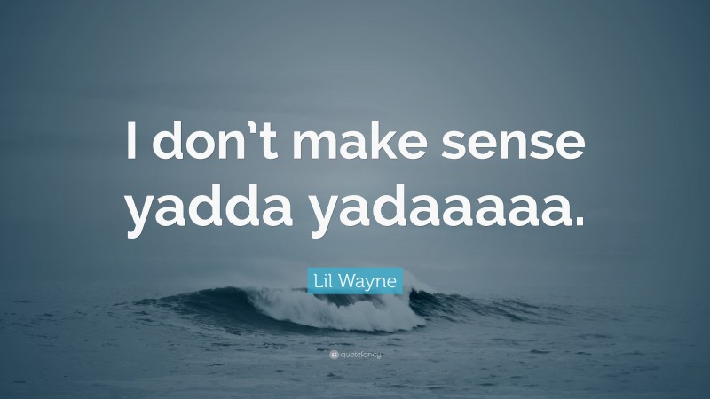 Lil Wayne Quote: “I don’t make sense yadda yadaaaaa.”