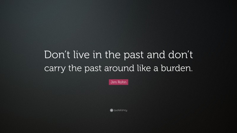 Jim Rohn Quote: “Don’t live in the past and don’t carry the past around like a burden.”