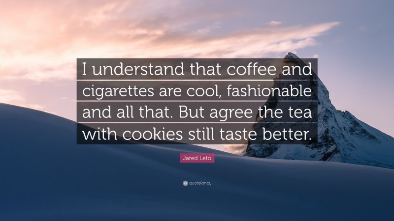 Jared Leto Quote: “I understand that coffee and cigarettes are cool, fashionable and all that. But agree the tea with cookies still taste better.”