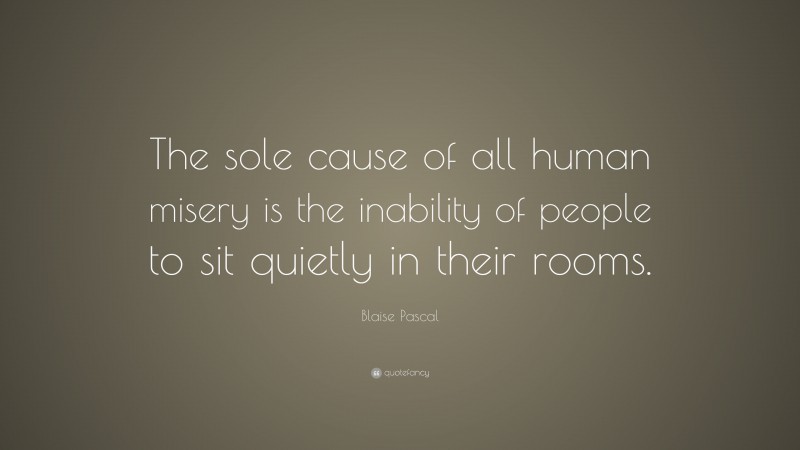 Blaise Pascal Quote: “The sole cause of all human misery is the inability of people to sit quietly in their rooms.”