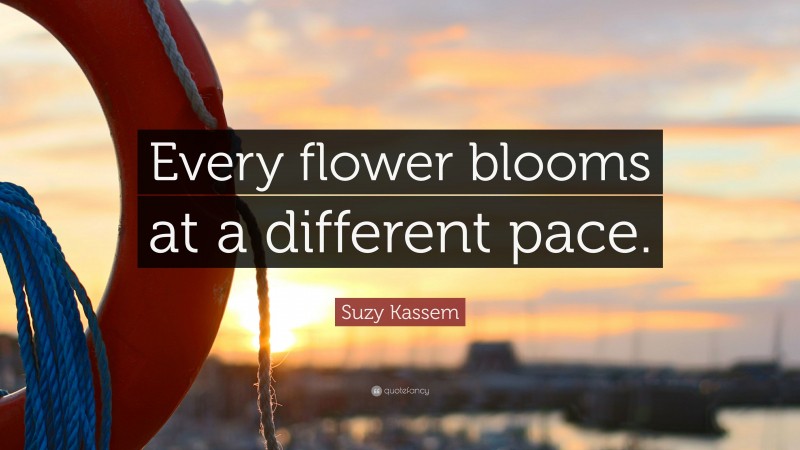 Suzy Kassem Quote: “Every flower blooms at a different pace.”