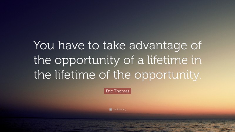 Eric Thomas Quote: “You have to take advantage of the opportunity of a ...